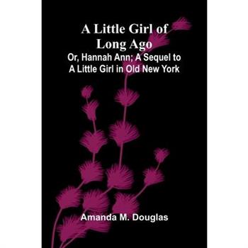 A Little Girl of Long Ago; Or, Hannah Ann; A Sequel to a Little Girl in Old New York