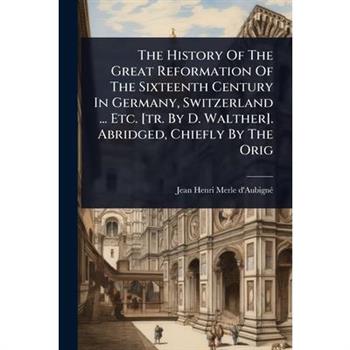The History Of The Great Reformation Of The Sixteenth Century In Germany, Switzerland ... Etc. [tr. By D. Walther]. Abridged, Chiefly By The Orig