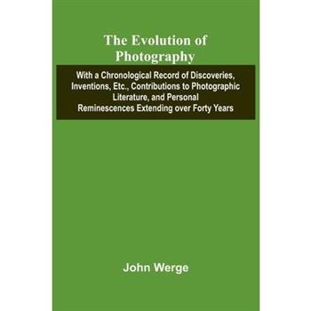 The Evolution Of Photography; With A Chronological Record Of Discoveries, Inventions, Etc., Contributions To Photographic Literature, And Personal Reminescences Extending Over Forty Years
