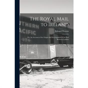 The Royal Mail to Ireland; or, An Account of the Origin and Development of the Post Between London