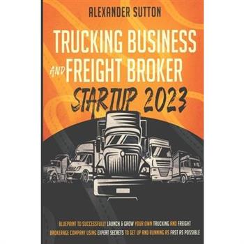 Trucking Business and Freight Broker Startup 2023 Blueprint to Successfully Launch & Grow Your Own Trucking and Freight Brokerage Company Using Expert Secrets to Get Up and Running as Fast as Possible