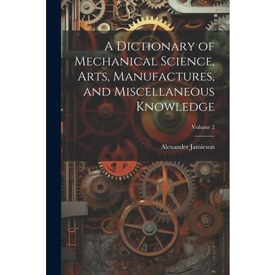 A Dictionary of Mechanical Science, Arts, Manufactures, and Miscellaneous Knowledge; Volume 2