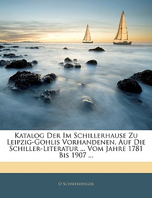 Katalog Der Im Schillerhause Zu Leipzig-Gohlis Vorhandenen, Auf Die Schiller-Literatur ... Vom Jahre 1781 Bis 1907 ...