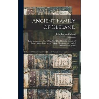 Ancient Family of Cleland; Being an Account of the Clelands of That Ilk, in the County of Lanark; of the Branches of Faskine, Monkland, etc.; and of Others of the Name
