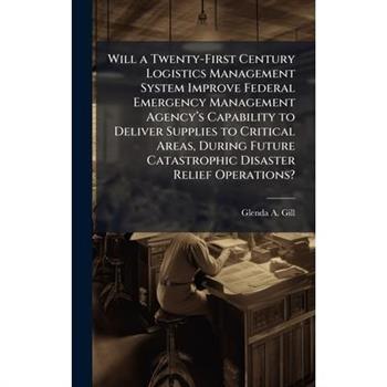 Will a Twenty-First Century Logistics Management System Improve Federal Emergency Management Agency璽(TM)s Capability to Deliver Supplies to Critical Areas, During Future Catastrophic Disaster Re