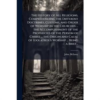 The History of All Religions, Comprehending the Different Doctrines, Customs, and Order of Worship in the Churches ... the Accomplishment of the Prophecies of the Person of Christ ... the Origin and C