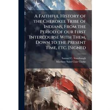 A Faithful History of the Cherokee Tribe of Indians, From the Period of our First Intercourse With Them, Down to the Present Time, etc. [Signed