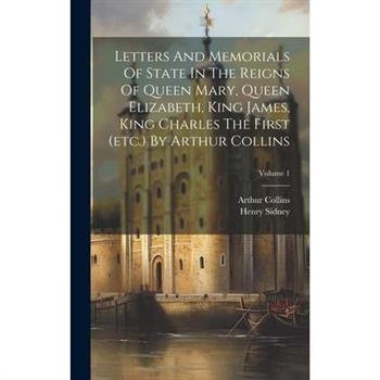 Letters And Memorials Of State In The Reigns Of Queen Mary, Queen Elizabeth, King James, King Charles The First (etc.) By Arthur Collins; Volume 1