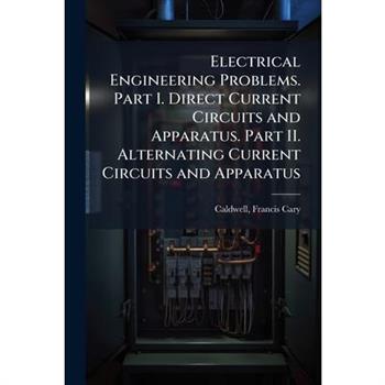 Electrical Engineering Problems. Part I. Direct Current Circuits and Apparatus. Part II. Alternating Current Circuits and Apparatus