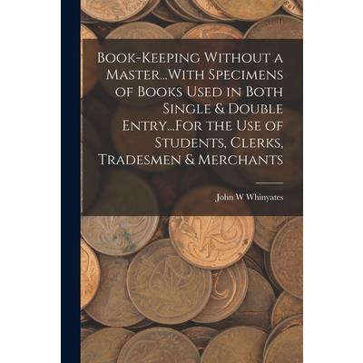 Book-Keeping Without a Master...With Specimens of Books Used in Both Single & Double Entry...For the Use of Students, Clerks, Tradesmen & Merchants