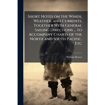 Short Notes on the Winds, Weather, and Currents, Together With General Sailing Directions ... to Accompany Charts of the North and South Pacific, Etc