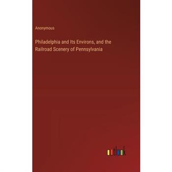 Philadelphia and Its Environs, and the Railroad Scenery of Pennsylvania