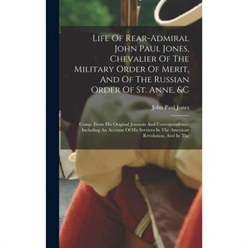 Life Of Rear-admiral John Paul Jones, Chevalier Of The Military Order Of Merit, And Of The Russian Order Of St. Anne, &c