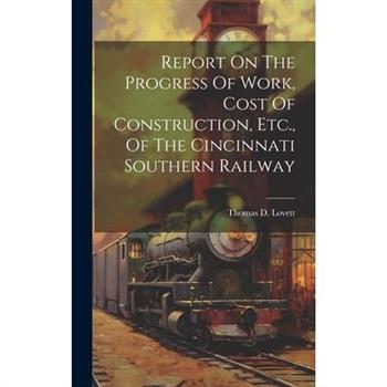 Report On The Progress Of Work, Cost Of Construction, Etc., Of The Cincinnati Southern Railway