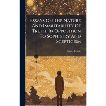Essays On The Nature And Immutability Of Truth, In Opposition To Sophistry And Scepticism