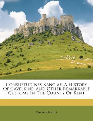 Consuetudines Kanciae, a History of Gavelkind and Other Remarkable Customs in the County of Kent