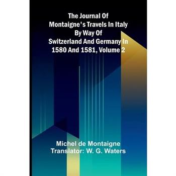The Journal Of Montaigne's Travels In Italy By Way Of Switzerland And Germany In 1580 And 1581, Volume 2
