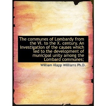 The Communes of Lombardy from the VI. to the X. Century. an Investigation of the Causes Which Led to