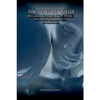 The Sensory Siege, Reclaiming Your Reality from a World Engineered to Overwhelm