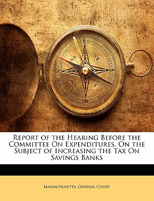 Report of the Hearing Before the Committee on Expenditures, on the Subject of Increasing the Tax on Savings Banks