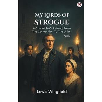 My Lords Of Strogue A Chronicle Of Ireland, From The Convention To The Union Vol. I