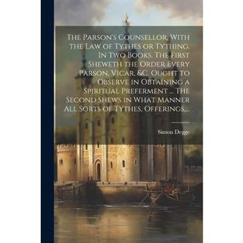 The Parson's Counsellor, With the Law of Tythes or Tything. In Two Books. The First Sheweth the Order Every Parson, Vicar, &c. Ought to Observe in Obtaining a Spiritual Preferment ... The Second Shews
