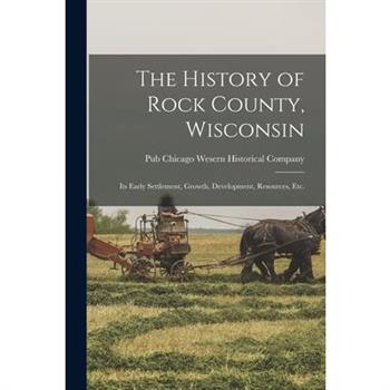 The History of Rock County, Wisconsin; its Early Settlement, Growth, Development, Resources, etc.