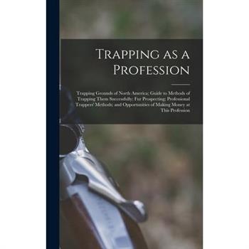 Trapping as a Profession; Trapping Grounds of North America; Guide to Methods of Trapping Them Successfully; fur Prospecting; Professional Trappers' Methods; and Opportunities of Making Money at This