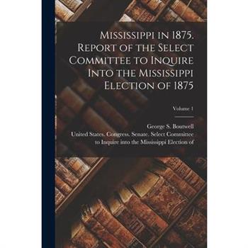 Mississippi in 1875. Report of the Select Committee to Inquire Into the Mississippi Election of 1875; Volume 1