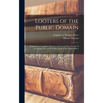 Looters of the Public Domain; Embracing a Complete Exposure of the Fraudulent System of Acquiring Titles to the Public Lands of the United States