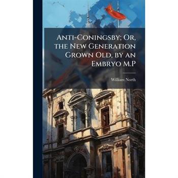 Anti-Coningsby; Or, the New Generation Grown Old, by an Embryo M.P
