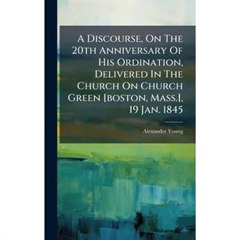 A Discourse, On The 20th Anniversary Of His Ordination, Delivered In The Church On Church Green [boston, Mass.], 19 Jan. 1845
