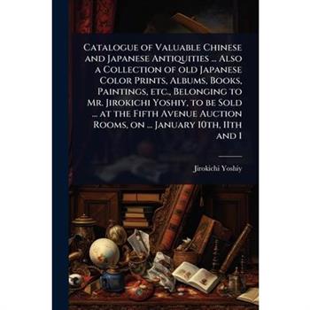 Catalogue of Valuable Chinese and Japanese Antiquities ... Also a Collection of old Japanese Color Prints, Albums, Books, Paintings, etc., Belonging to Mr. Jirokichi Yoshiy, to be Sold ... at the Fift