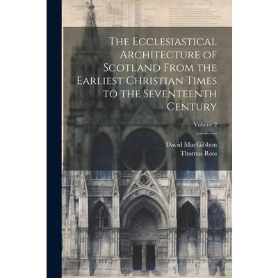 The Ecclesiastical Architecture of Scotland From the Earliest Christian Times to the Seventeenth Century; Volume 2