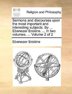 Sermons and Discourses Upon the Most Important and Interesting Subjects. by ... Ebenezer Erskine. ... in Two Volumes. ... Volume 2 of 2