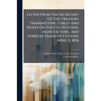 Letter From The Secretary Of The Treasury Transmitting Tables And Notes On The Cultivation, Manufacture, And Foreign Trade Of Cotton. April 5, 1836