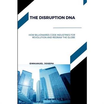 The Disruption DNA, How Billionaires Code Industries for Revolution and Redraw the Globe