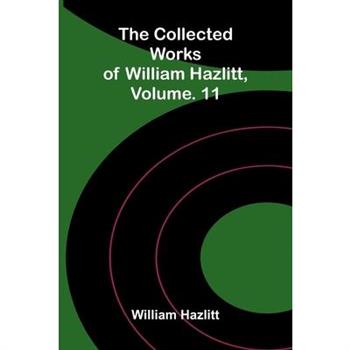 The collected works of William Hazlitt, Vol. 11