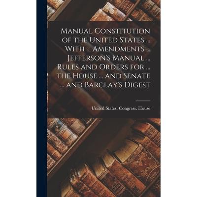 Manual Constitution of the United States ... With ... Amendments ... Jefferson's Manual ... Rules and Orders for ... the House ... and Senate ... and Barclay's Digest