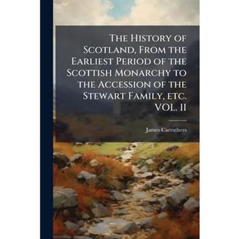 The History of Scotland, From the Earliest Period of the Scottish Monarchy to the Accession of the Stewart Family, etc. VOL. II