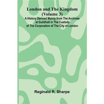 London and the Kingdom (Volume 3); A History Derived Mainly from the Archives at Guildhall in the Custody of the Corporation of the City of London.