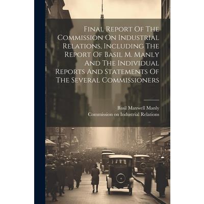 Final Report Of The Commission On Industrial Relations, Including The Report Of Basil M. Manly And The Individual Reports And Statements Of The Several Commissioners