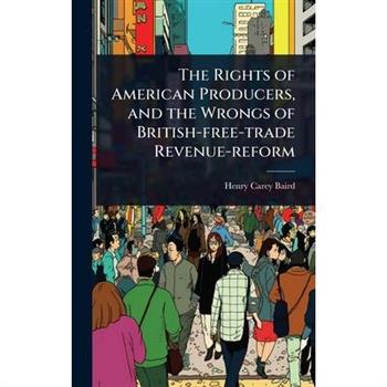 The Rights of American Producers, and the Wrongs of British-free-trade Revenue-reform