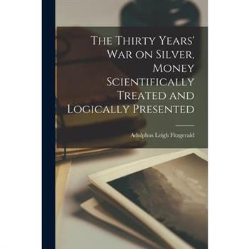 The Thirty Years' war on Silver, Money Scientifically Treated and Logically Presented