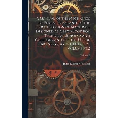 A Manual of the Mechanics of Engineering and of the Construction of Machines. Designed as a Text-book for Technical Schools and Colleges, and for the use of Engineers, Architects, etc. Volume pt.2; Vo