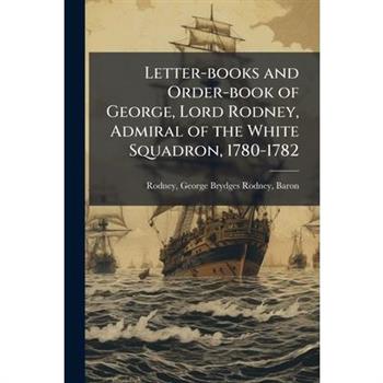 Letter-books and Order-book of George, Lord Rodney, Admiral of the White Squadron, 1780-1782