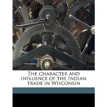 The Character and Influence of the Indian Trade in Wisconsin Volume 2