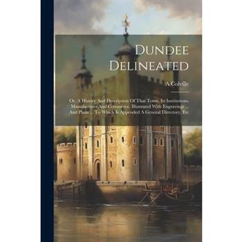Dundee Delineated; Or, A History And Description Of That Town, Its Institutions, Manufactures And Commerce. Illustrated With Engravings ... And Plans ... To Which Is Appended A General Directory, Etc