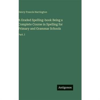 A Graded Spelling-book Being a Complete Course in Spelling for Primary and Grammar Schools