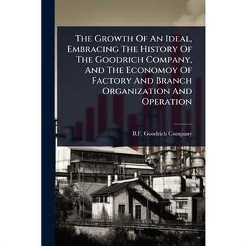 The Growth Of An Ideal, Embracing The History Of The Goodrich Company, And The Economoy Of Factory And Branch Organization And Operation